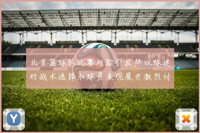 北京篮球队比赛经验引发热议球迷对战术选择和球员表现展开激烈讨论
