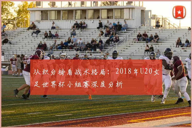 从积分榜看战术格局:2018年U20女足世界杯小组赛深度分析