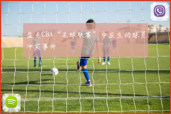 盘点CBA“足球联赛”中发生的球员冲突事件