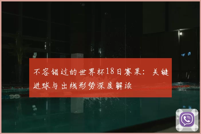 不容错过的世界杯18日赛果:关键进球与出线形势深度解读