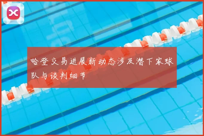 哈登交易进展新动态涉及潜下家球队与谈判细节