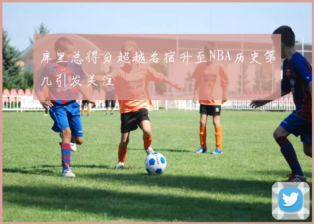 库里总得分超越名宿升至NBA历史第几引发关注