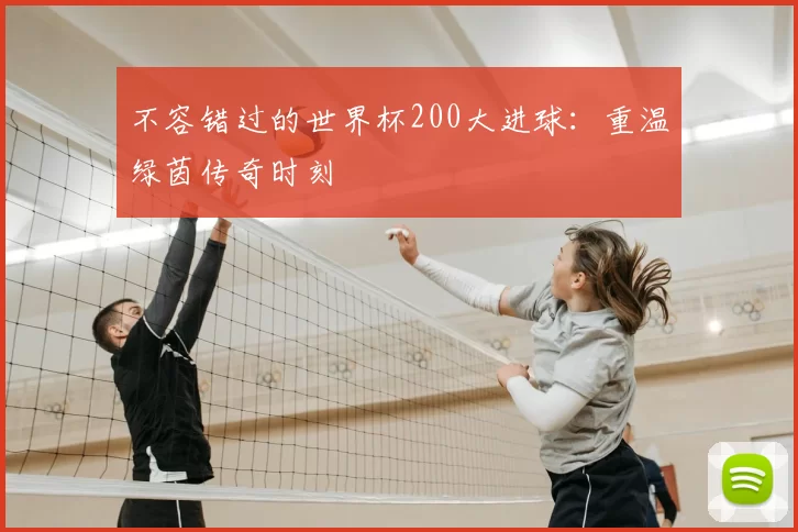 不容错过的世界杯200大进球:重温绿茵传奇时刻
