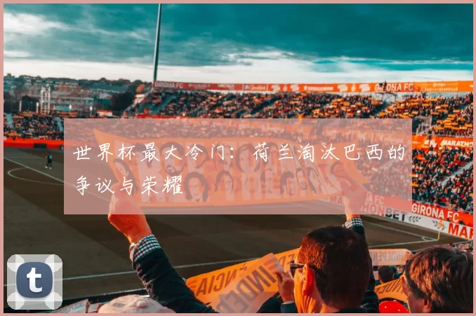 世界杯最大冷门:荷兰淘汰巴西的争议与荣耀