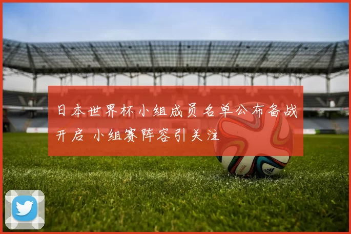 日本世界杯小组成员名单公布备战开启 小组赛阵容引关注