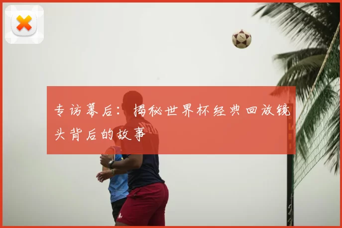 专访幕后:揭秘世界杯经典回放镜头背后的故事