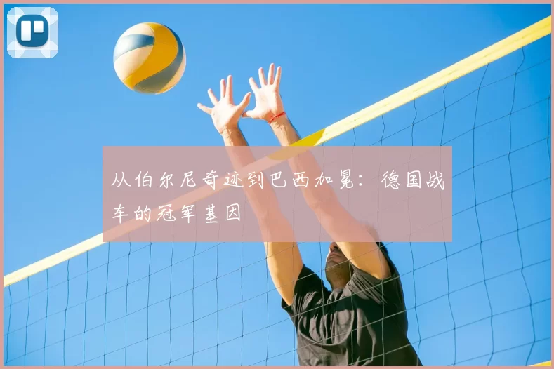 从伯尔尼奇迹到巴西加冕：德国战车的冠军基因
