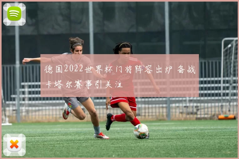 德国2022世界杯门将阵容出炉 备战卡塔尔赛事引关注