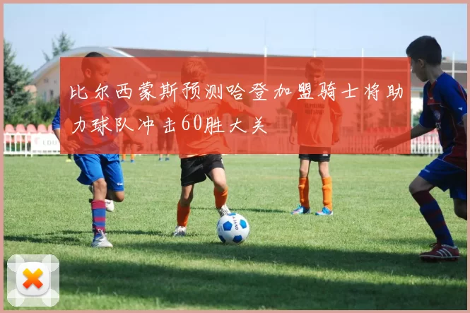 比尔西蒙斯预测哈登加盟骑士将助力球队冲击60胜大关