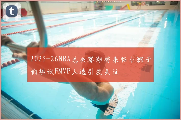 2025-26NBA总决赛即将来临小狮子们热议FMVP人选引发关注