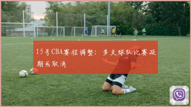 15号CBA赛程调整：多支球队比赛延期或取消