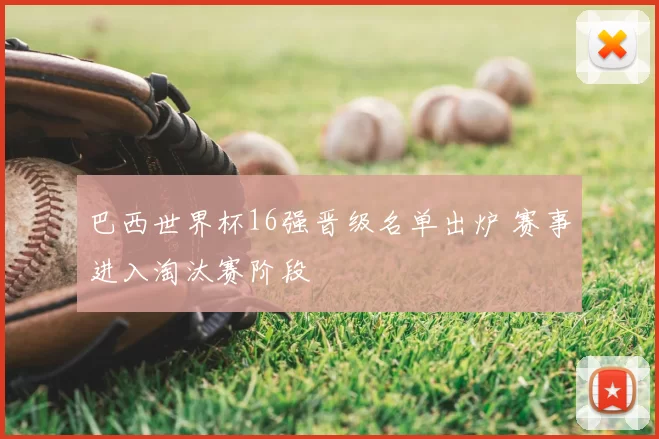 巴西世界杯16强晋级名单出炉 赛事进入淘汰赛阶段
