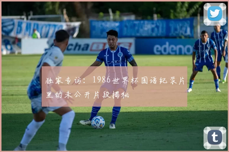 独家专访:1986世界杯国语纪录片里的未公开片段揭秘
