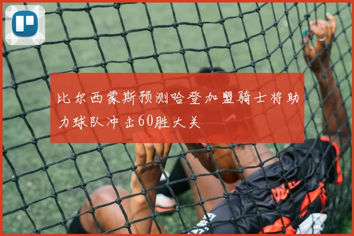 比尔西蒙斯预测哈登加盟骑士将助力球队冲击60胜大关