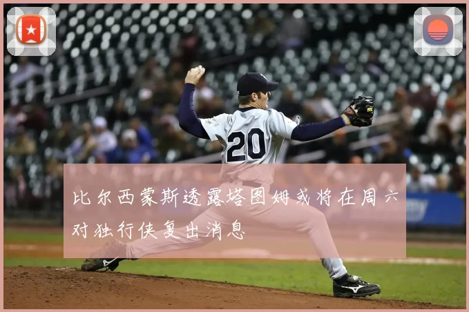 比尔西蒙斯透露塔图姆或将在周六对独行侠复出消息