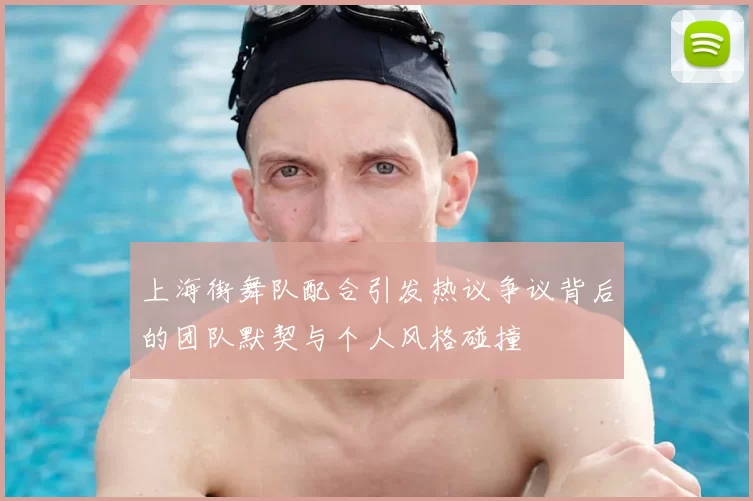 上海街舞队配合引发热议争议背后的团队默契与个人风格碰撞