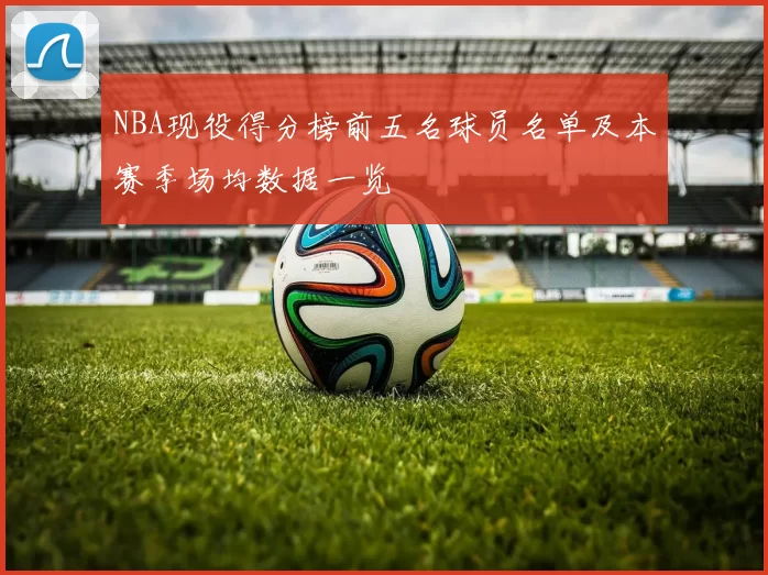 NBA现役得分榜前五名球员名单及本赛季场均数据一览