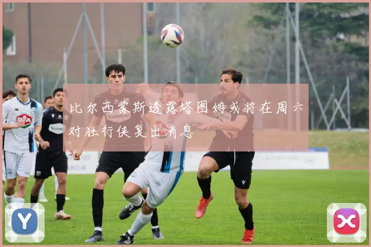 比尔西蒙斯透露塔图姆或将在周六对独行侠复出消息