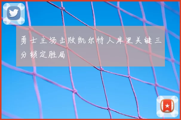 勇士主场击败凯尔特人库里关键三分锁定胜局