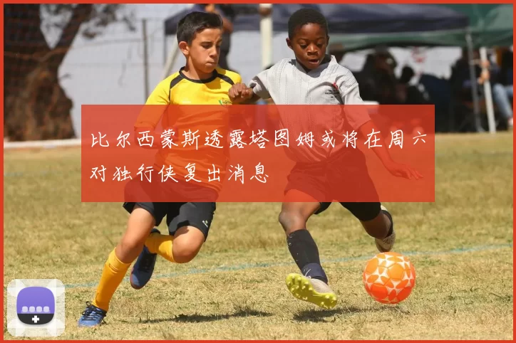 比尔西蒙斯透露塔图姆或将在周六对独行侠复出消息