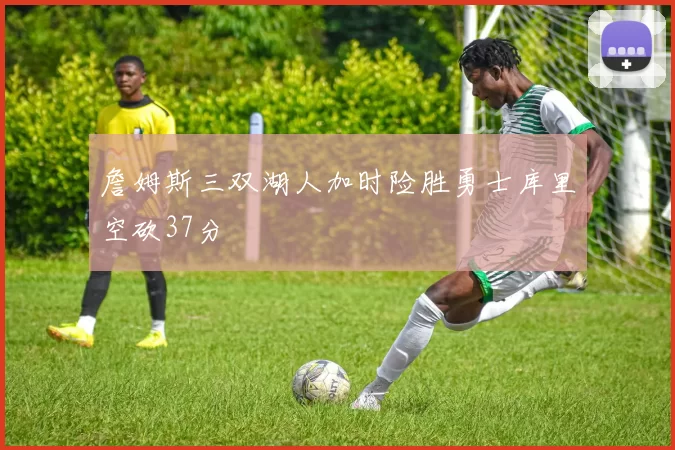 詹姆斯三双湖人加时险胜勇士库里空砍37分