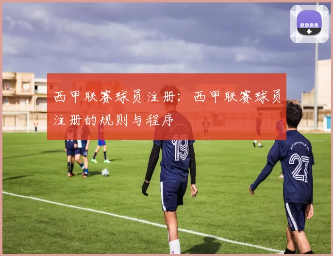 西甲联赛球员注册：西甲联赛球员注册的规则与程序