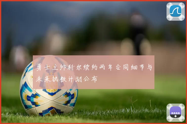 勇士主帅科尔续约两年合同细节与未来执教计划公布