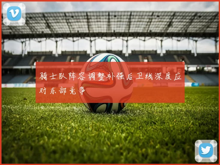 骑士队阵容调整补强后卫线深度应对东部竞争