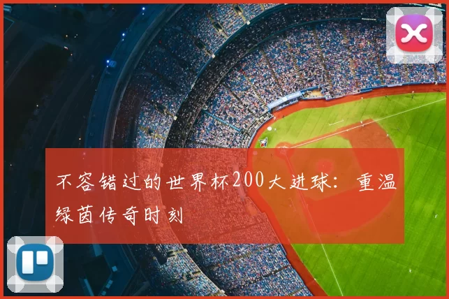 不容错过的世界杯200大进球:重温绿茵传奇时刻