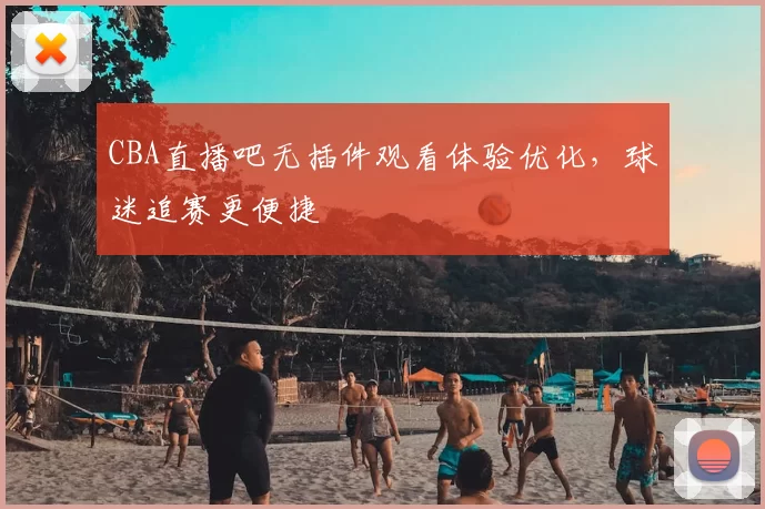 CBA直播吧无插件观看体验优化，球迷追赛更便捷