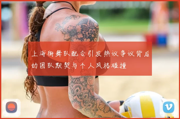 上海街舞队配合引发热议争议背后的团队默契与个人风格碰撞