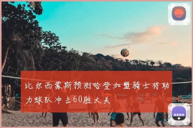 比尔西蒙斯预测哈登加盟骑士将助力球队冲击60胜大关