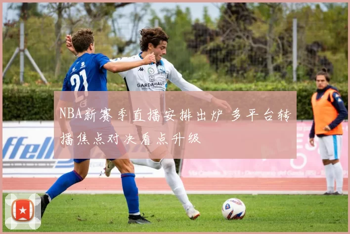 NBA新赛季直播安排出炉 多平台转播焦点对决看点升级