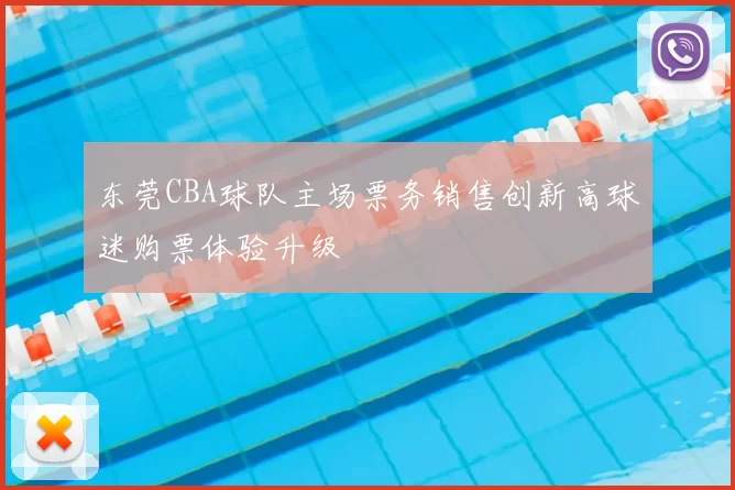 东莞CBA球队主场票务销售创新高球迷购票体验升级