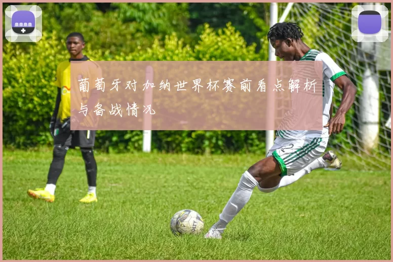 葡萄牙对加纳世界杯赛前看点解析与备战情况