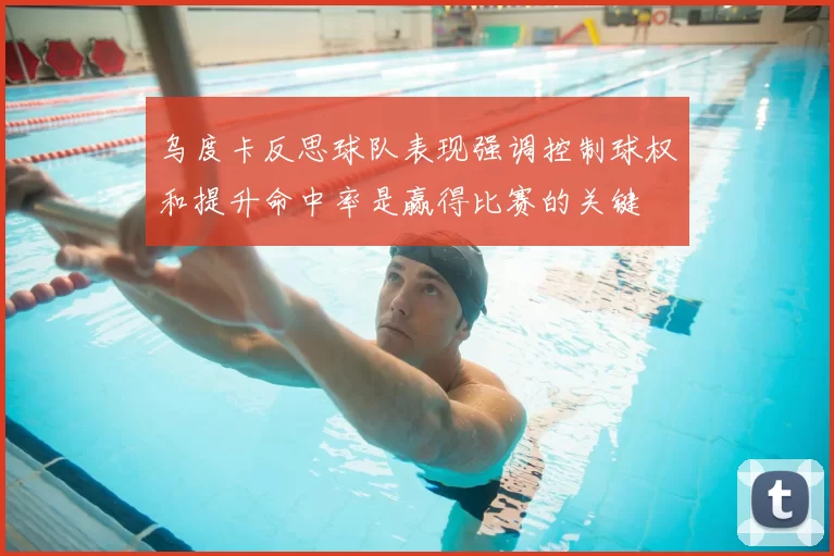 乌度卡反思球队表现强调控制球权和提升命中率是赢得比赛的关键