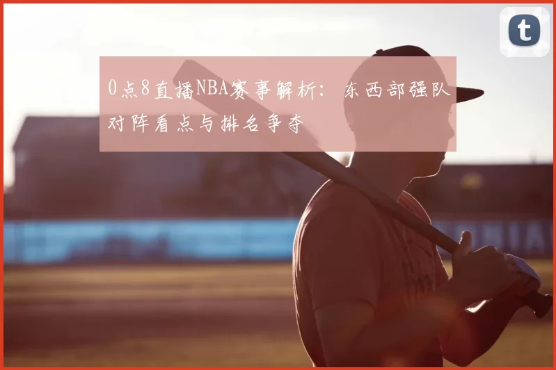 0点8直播NBA赛事解析：东西部强队对阵看点与排名争夺