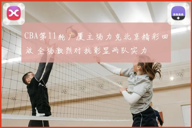CBA第11轮广厦主场力克北京精彩回放 全场激烈对抗彰显两队实力
