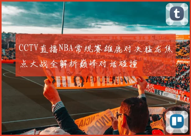 CCTV直播NBA常规赛雄鹿对决猛龙焦点大战全解析巅峰对话碰撞