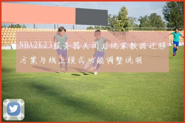 NBA2K23服务器关闭后玩家数据迁移方案与线上模式功能调整说明