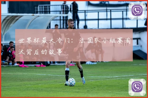 世界杯最大冷门:法国队小组赛淘汰背后的故事