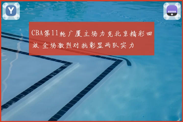 CBA第11轮广厦主场力克北京精彩回放 全场激烈对抗彰显两队实力