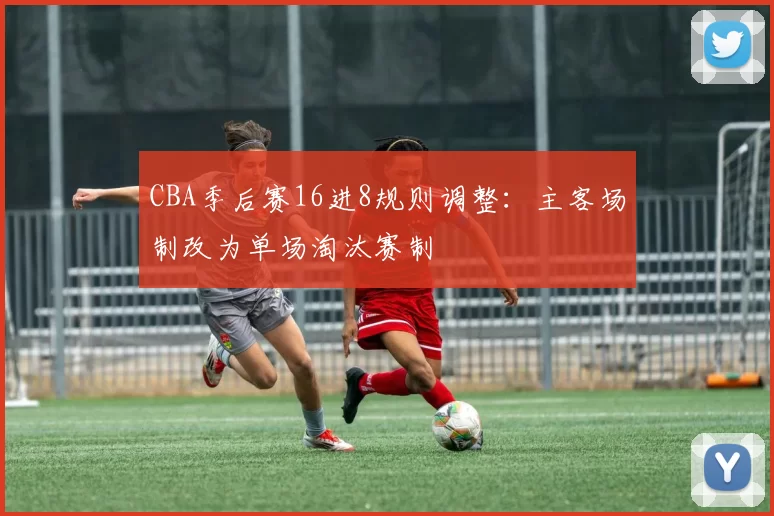 CBA季后赛16进8规则调整：主客场制改为单场淘汰赛制