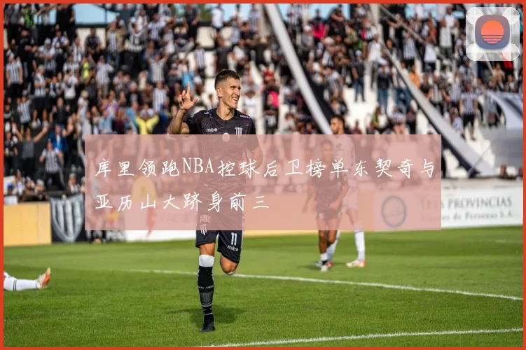库里领跑NBA控球后卫榜单东契奇与亚历山大跻身前三