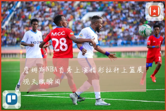 詹姆斯NBA首秀上演精彩拉杆上篮展现天赋瞬间