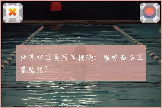 世界杯卫冕冠军揭晓：谁将面临卫冕魔咒？