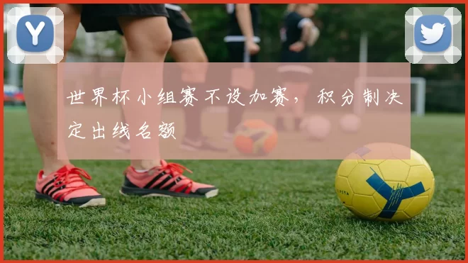 世界杯小组赛不设加赛,积分制决定出线名额