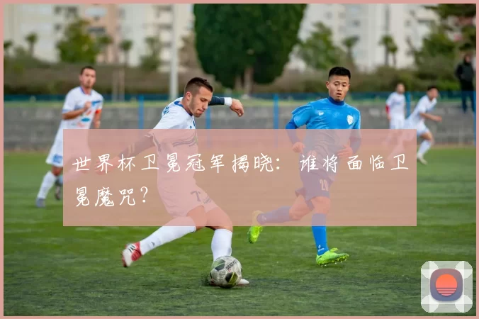 世界杯卫冕冠军揭晓：谁将面临卫冕魔咒？