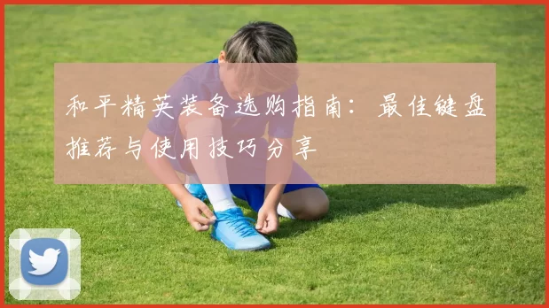 和平精英装备选购指南：最佳键盘推荐与使用技巧分享