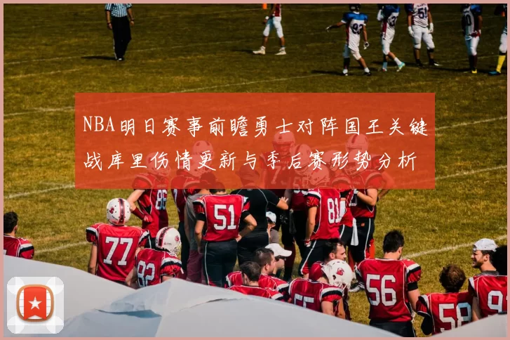 NBA明日赛事前瞻勇士对阵国王关键战库里伤情更新与季后赛形势分析